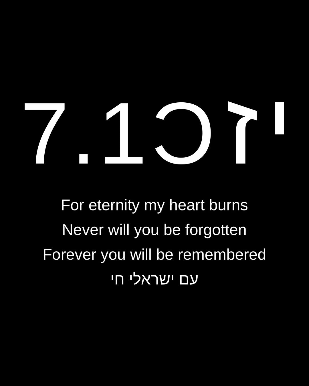 Yizkor 7.10 - For eternity my heart burns. Never will you be forgotten. Forever you will be remembered. Am Yisrael Chai